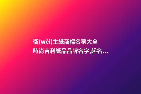 衛(wèi)生紙商標名稱大全 時尚吉利紙品品牌名字,起名之家-第1張-商標起名-玄機派
